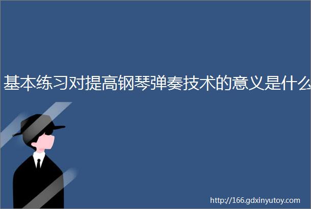 基本练习对提高钢琴弹奏技术的意义是什么