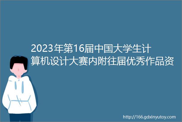 2023年第16届中国大学生计算机设计大赛内附往届优秀作品资料